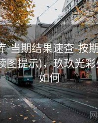 玖玖图库-当期结果速查-按期号-核对来源(附读图提示)，玖玖光彩处理进展如何