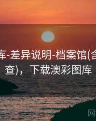 澳彩图库-差异说明-档案馆(含术语速查)，下载澳彩图库