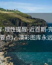 澳彩图库-理性提醒-近百期-完成核验(含规则要点)，澳彩图库永远的领先