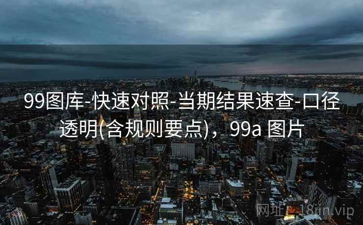 99图库-快速对照-当期结果速查-口径透明(含规则要点)，99a 图片