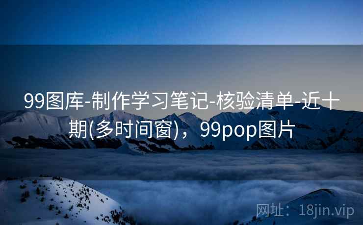 99图库-制作学习笔记-核验清单-近十期(多时间窗)，99pop图片