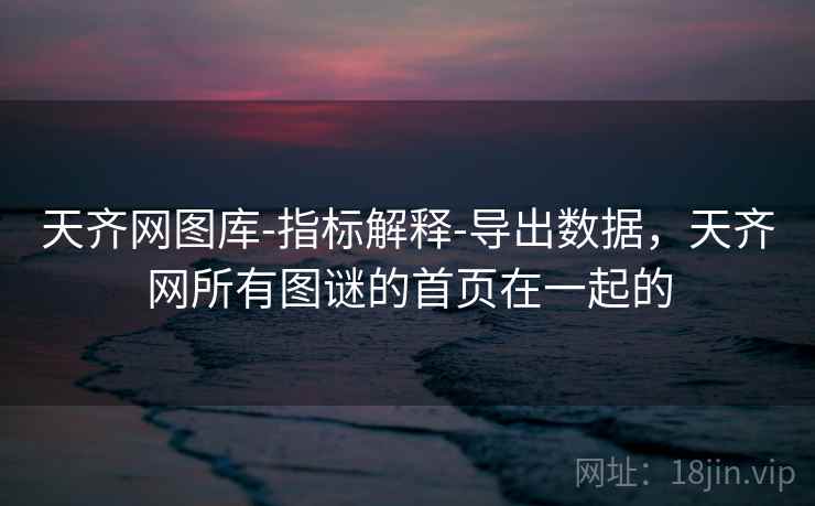 天齐网图库-指标解释-导出数据，天齐网所有图谜的首页在一起的