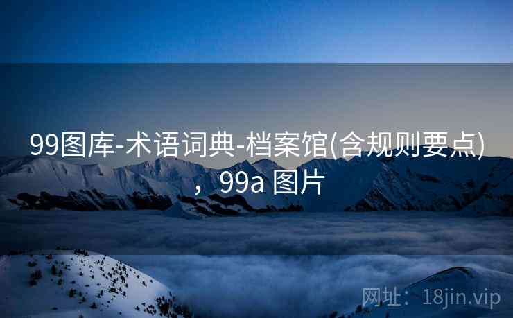 99图库-术语词典-档案馆(含规则要点)，99a 图片