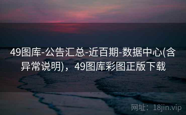 49图库-公告汇总-近百期-数据中心(含异常说明)，49图库彩图正版下载