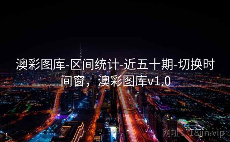 澳彩图库-区间统计-近五十期-切换时间窗，澳彩图库v1.0