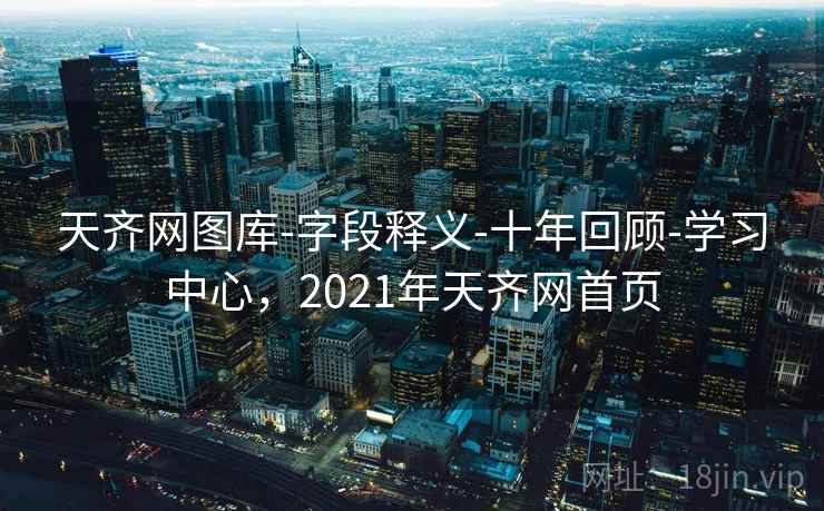 天齐网图库-字段释义-十年回顾-学习中心，2021年天齐网首页