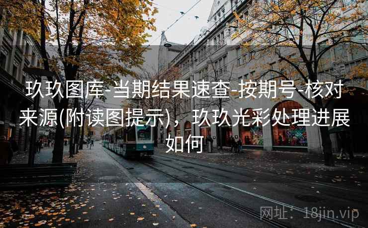 玖玖图库-当期结果速查-按期号-核对来源(附读图提示)，玖玖光彩处理进展如何