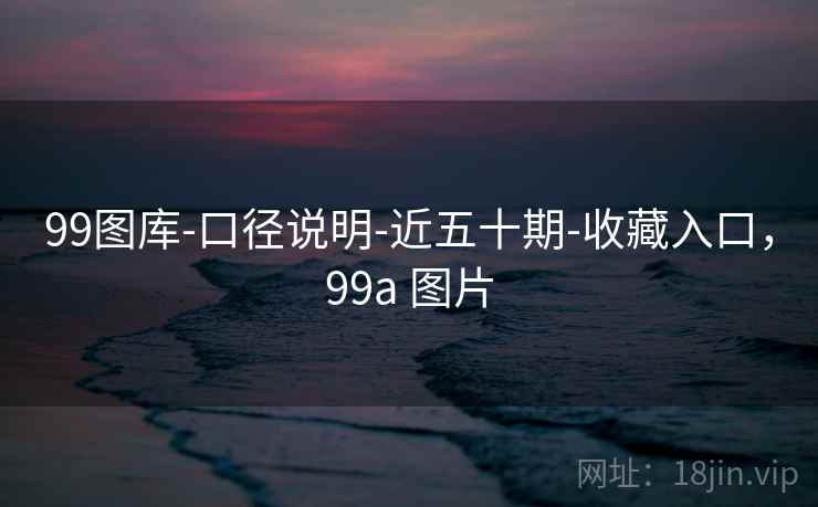 99图库-口径说明-近五十期-收藏入口，99a 图片