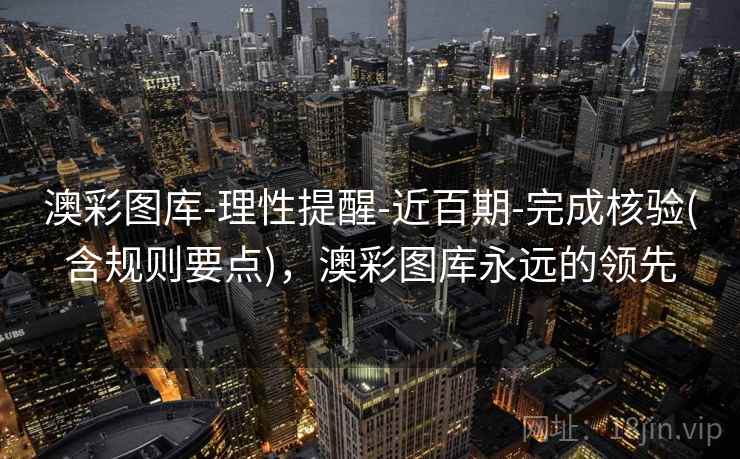 澳彩图库-理性提醒-近百期-完成核验(含规则要点)，澳彩图库永远的领先