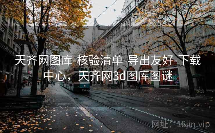 天齐网图库-核验清单-导出友好-下载中心，天齐网3d图库图谜