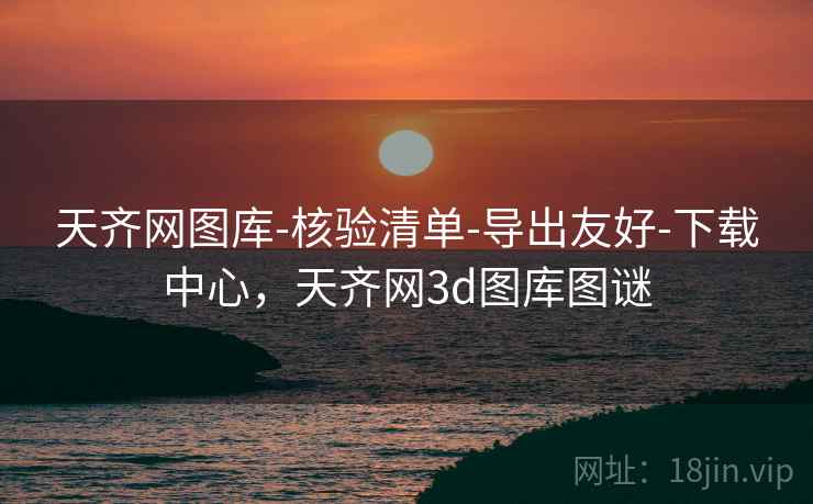 天齐网图库-核验清单-导出友好-下载中心，天齐网3d图库图谜