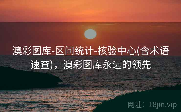 澳彩图库-区间统计-核验中心(含术语速查)，澳彩图库永远的领先