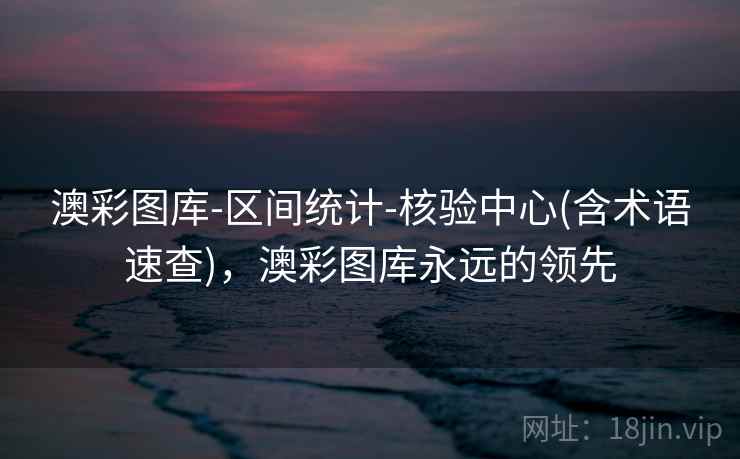 澳彩图库-区间统计-核验中心(含术语速查)，澳彩图库永远的领先